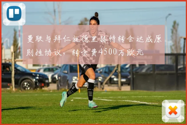 曼联与拜仁就德里赫特转会达成原则性协议，转会费4500万欧元